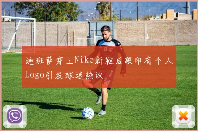 迪班萨穿上Nike新鞋后跟印有个人Logo引发球迷热议
