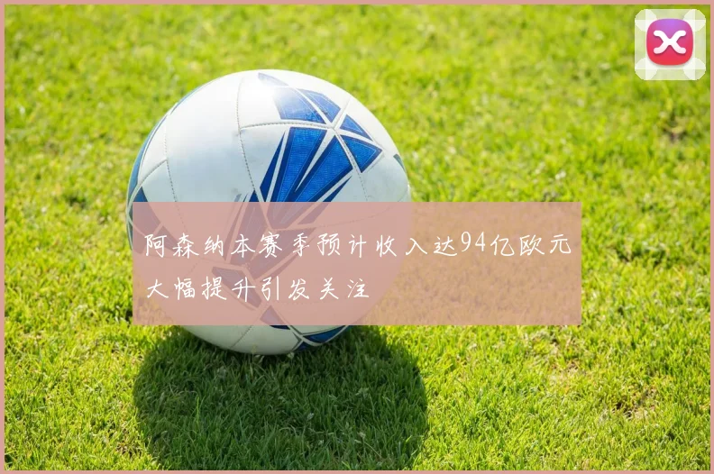 阿森纳本赛季预计收入达94亿欧元大幅提升引发关注
