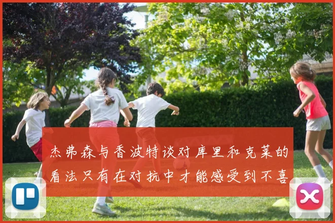 杰弗森与香波特谈对库里和克莱的看法只有在对抗中才能感受到不喜欢