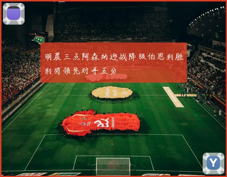 明晨三点阿森纳迎战降级伯恩利胜利将领先对手五分