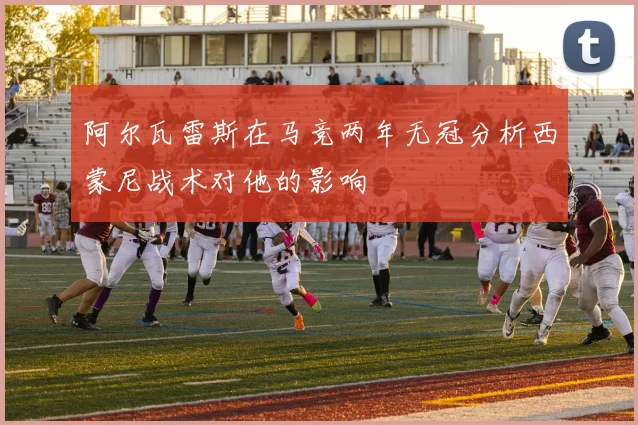 阿尔瓦雷斯在马竞两年无冠分析西蒙尼战术对他的影响