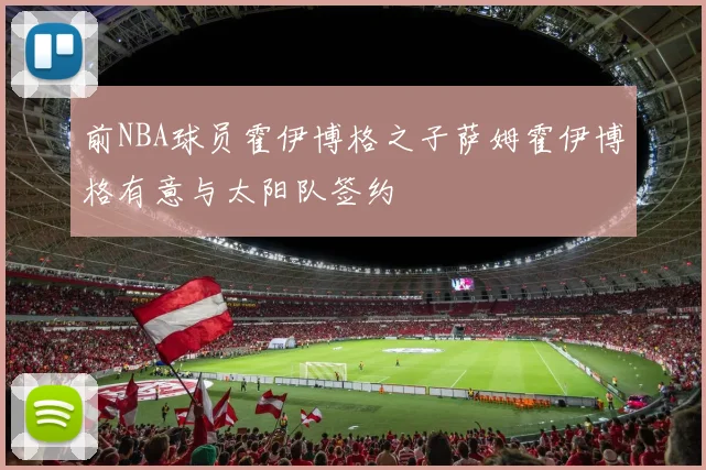 前NBA球员霍伊博格之子萨姆霍伊博格有意与太阳队签约