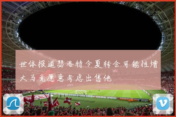 世体报道瑟洛特今夏转会可能性增大马竞愿意考虑出售他
