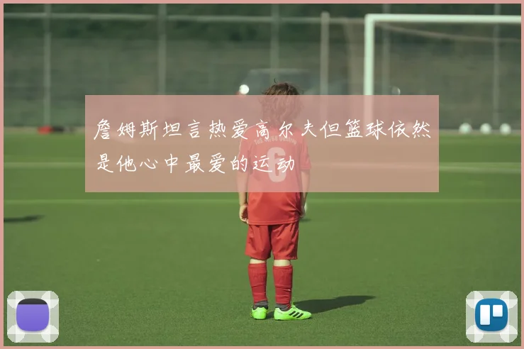 詹姆斯坦言热爱高尔夫但篮球依然是他心中最爱的运动