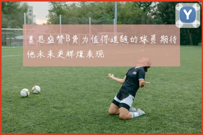 基恩盛赞B费为值得追随的球员期待他未来更辉煌表现