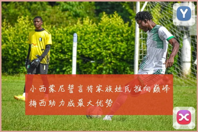 小西蒙尼誓言将家族姓氏推向巅峰梅西助力成最大优势
