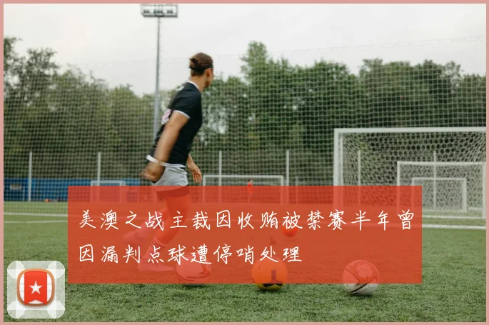 美澳之战主裁因收贿被禁赛半年曾因漏判点球遭停哨处理