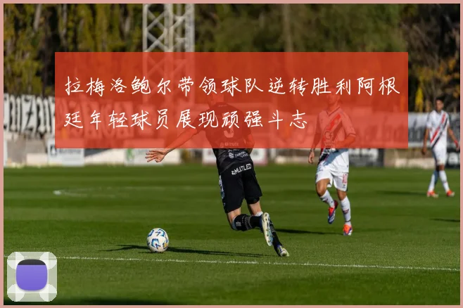 拉梅洛鲍尔带领球队逆转胜利阿根廷年轻球员展现顽强斗志