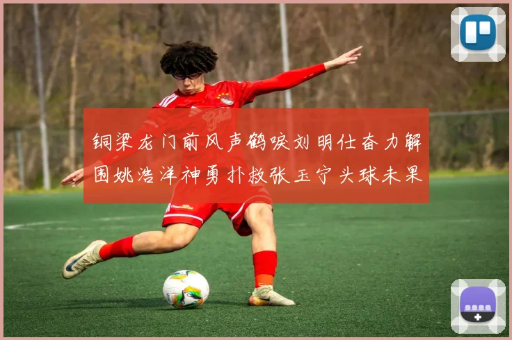 铜梁龙门前风声鹤唳刘明仕奋力解围姚浩洋神勇扑救张玉宁头球未果