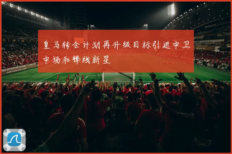 皇马转会计划再升级目标引进中卫中场和锋线新星