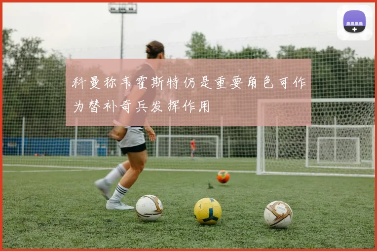 科曼称韦霍斯特仍是重要角色可作为替补奇兵发挥作用