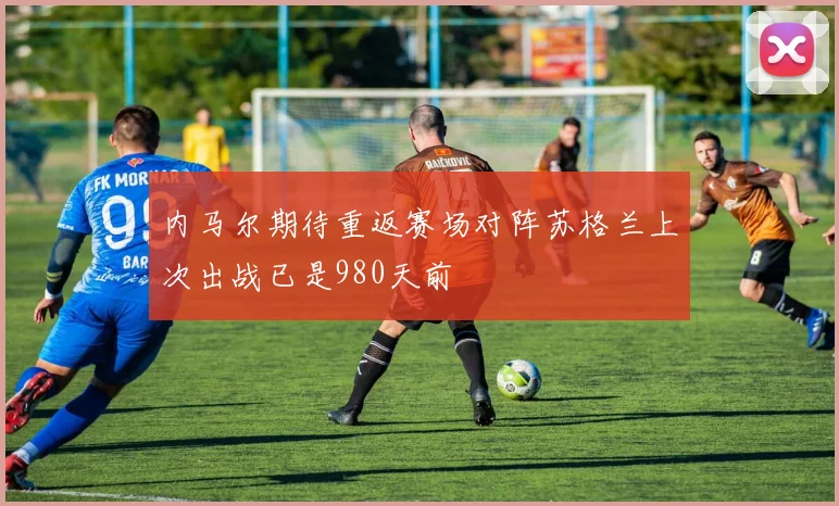 内马尔期待重返赛场对阵苏格兰上次出战已是980天前