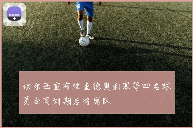 切尔西宣布理查德奥利塞等四名球员合同到期后将离队