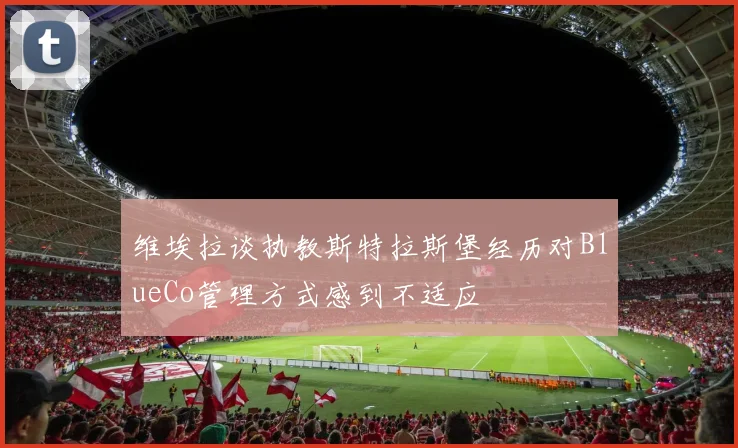 维埃拉谈执教斯特拉斯堡经历对BlueCo管理方式感到不适应