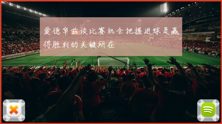 爱德华兹谈比赛机会把握进球是赢得胜利的关键所在