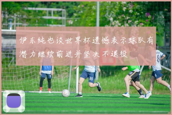 伊东纯也谈世界杯遗憾表示球队有潜力继续前进并坚决不退役