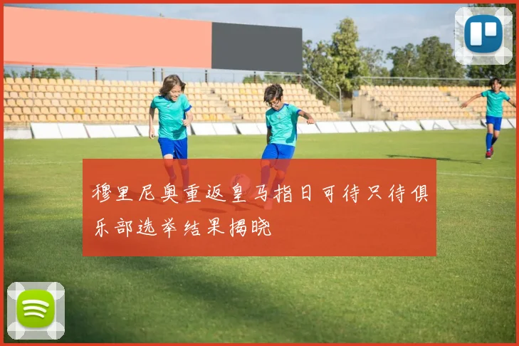 穆里尼奥重返皇马指日可待只待俱乐部选举结果揭晓
