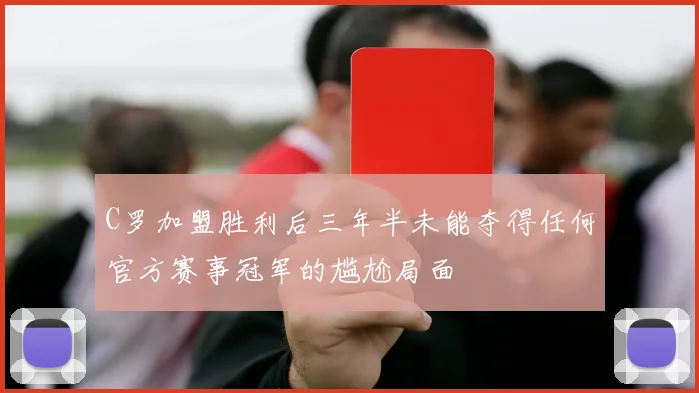 C罗加盟胜利后三年半未能夺得任何官方赛事冠军的尴尬局面