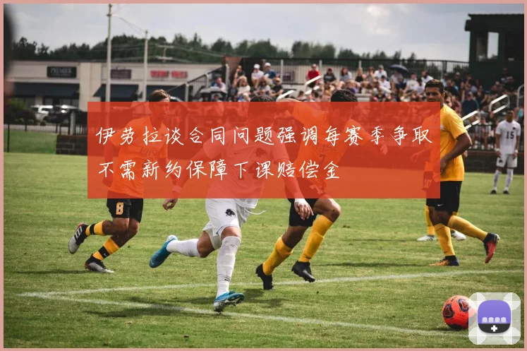 伊劳拉谈合同问题强调每赛季争取不需新约保障下课赔偿金