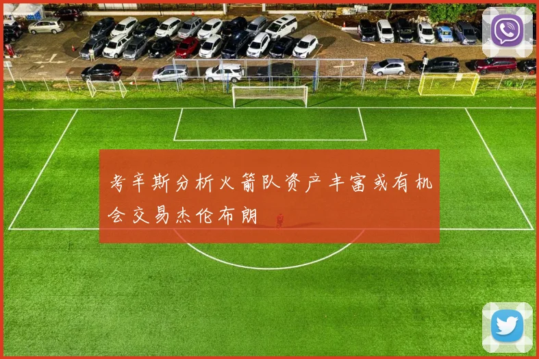 考辛斯分析火箭队资产丰富或有机会交易杰伦布朗