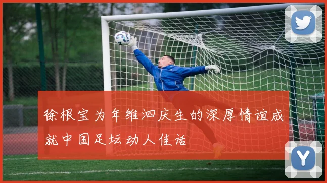 徐根宝为年维泗庆生的深厚情谊成就中国足坛动人佳话